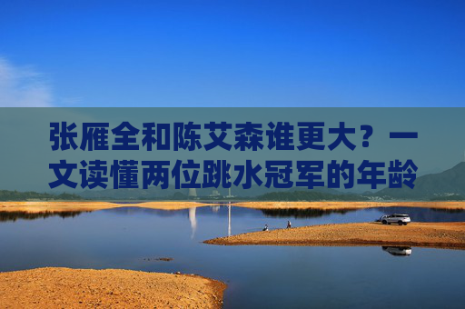 张雁全和陈艾森谁更大?一文读懂两位跳水冠军的年龄与成就 张雁全和陈艾森谁更大?一文读懂两位跳水冠军的年龄与成就