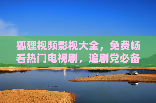 狐狸视频影视大全,免费畅看热门电视剧,追剧党必备指南! 狐狸视频影视大全,免费畅看热门电视剧,追剧党必备指南!