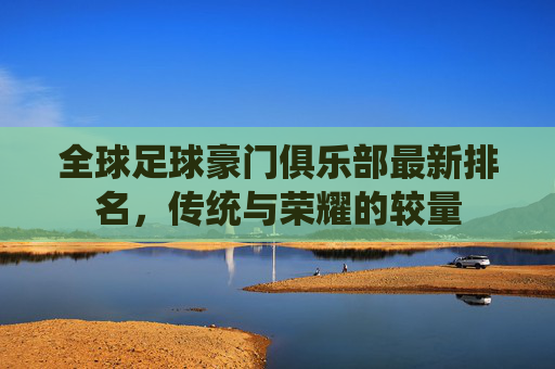 全球足球豪门俱乐部最新排名,传统与荣耀的较量 全球足球豪门俱乐部最新排名,传统与荣耀的较量