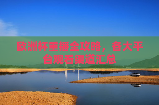 欧洲杯重播全攻略,各大平台观看渠道汇总 欧洲杯重播全攻略,各大平台观看渠道汇总
