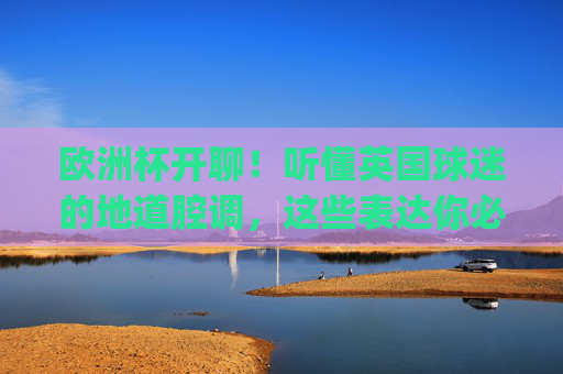 欧洲杯开聊!听懂英国球迷的地道腔调,这些表达你必须get! 欧洲杯开聊!听懂英国球迷的地道腔调,这些表达你必须get!
