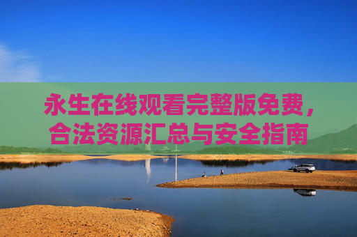 永生在线观看完整版免费,合法资源汇总与安全指南 永生在线观看完整版免费,合法资源汇总与安全指南