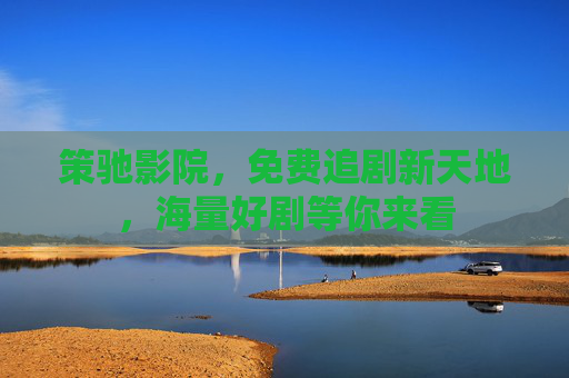 策驰影院,免费追剧新天地,海量好剧等你来看 策驰影院,免费追剧新天地,海量好剧等你来看