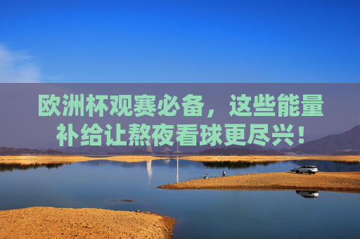 欧洲杯观赛必备,这些能量补给让熬夜看球更尽兴! 欧洲杯观赛必备,这些能量补给让熬夜看球更尽兴!