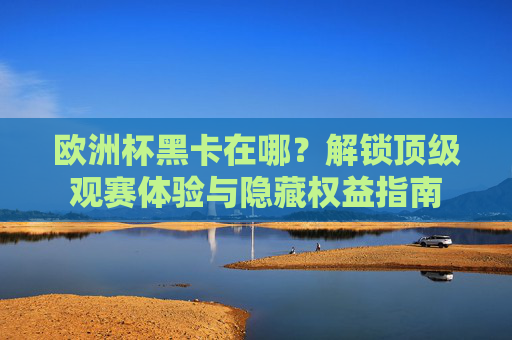 欧洲杯黑卡在哪?解锁顶级观赛体验与隐藏权益指南 欧洲杯黑卡在哪?解锁顶级观赛体验与隐藏权益指南
