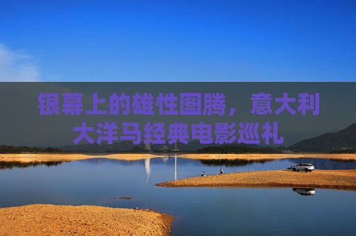 银幕上的雄性图腾,意大利大洋马经典电影巡礼 银幕上的雄性图腾,意大利大洋马经典电影巡礼