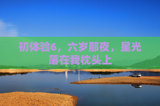 初体验6,六岁那夜,星光落在我枕头上 初体验6,六岁那夜,星光落在我枕头上