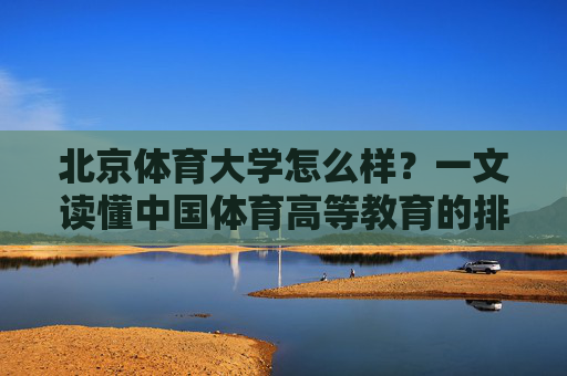 北京体育大学怎么样?一文读懂中国体育高等教育的排头兵 北京体育大学怎么样?一文读懂中国体育高等教育的排头兵