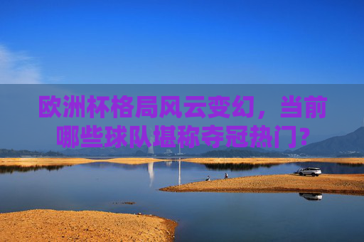 欧洲杯格局风云变幻,当前哪些球队堪称夺冠热门? 欧洲杯格局风云变幻,当前哪些球队堪称夺冠热门?