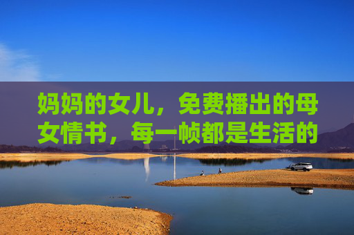 妈妈的女儿,免费播出的母女情书,每一帧都是生活的回响 妈妈的女儿,免费播出的母女情书,每一帧都是生活的回响