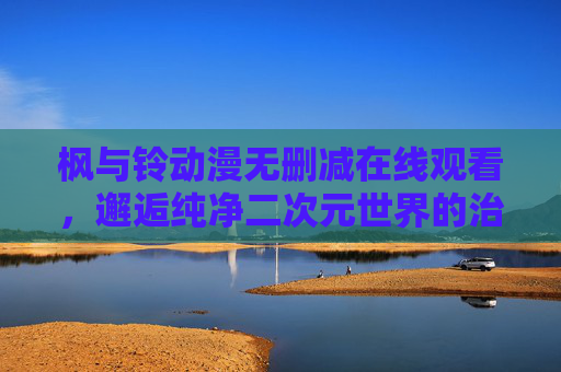 枫与铃动漫无删减在线观看,邂逅纯净二次元世界的治愈之旅 枫与铃动漫无删减在线观看,邂逅纯净二次元世界的治愈之旅