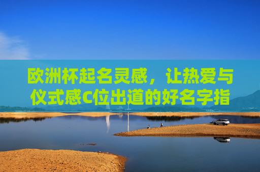 欧洲杯起名灵感,让热爱与仪式感C位出道的好名字指南 欧洲杯起名灵感,让热爱与仪式感C位出道的好名字指南