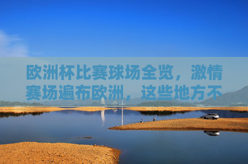 欧洲杯比赛球场全览，激情赛场遍布欧洲，这些地方不容错过