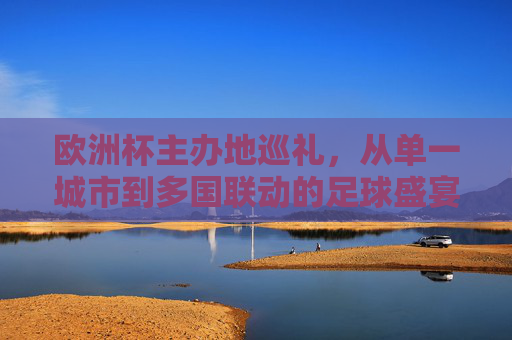 欧洲杯主办地巡礼，从单一城市到多国联动的足球盛宴