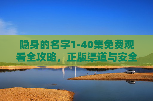 隐身的名字1-40集免费观看全攻略,正版渠道与安全观看指南 隐身的名字1-40集免费观看全攻略,正版渠道与安全观看指南
