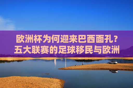 欧洲杯为何迎来巴西面孔?五大联赛的足球移民与欧洲足坛的人才磁场 欧洲杯为何迎来巴西面孔?五大联赛的足球移民与欧洲足坛的人才磁场