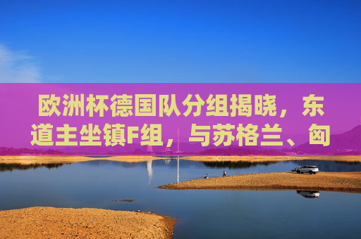 欧洲杯德国队分组揭晓,东道主坐镇F组,与苏格兰、匈牙利、瑞士同组争锋 欧洲杯德国队分组揭晓,东道主坐镇F组,与苏格兰、匈牙利、瑞士同组争锋