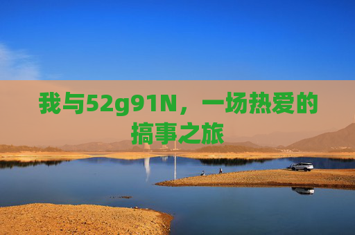 我与52g91N,一场热爱的搞事之旅 我与52g91N,一场热爱的搞事之旅