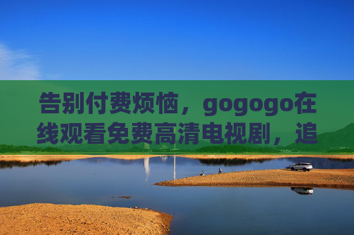 告别付费烦恼，gogogo在线观看免费高清电视剧，追剧党必备！