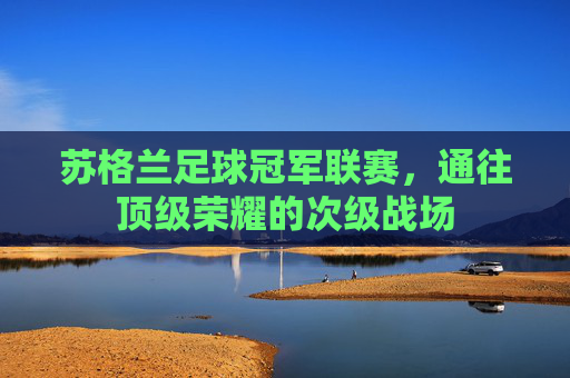 苏格兰足球冠军联赛,通往顶级荣耀的次级战场 苏格兰足球冠军联赛,通往顶级荣耀的次级战场