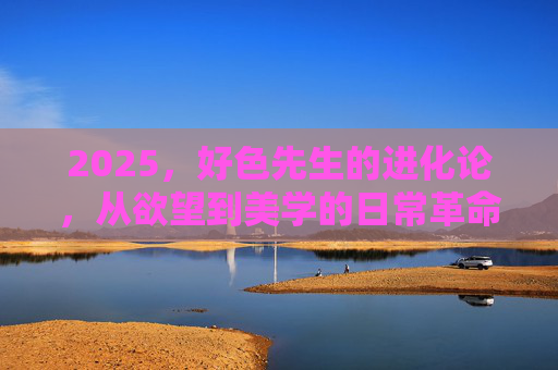 2025,好色先生的进化论,从欲望到美学的日常革命 2025,好色先生的进化论,从欲望到美学的日常革命