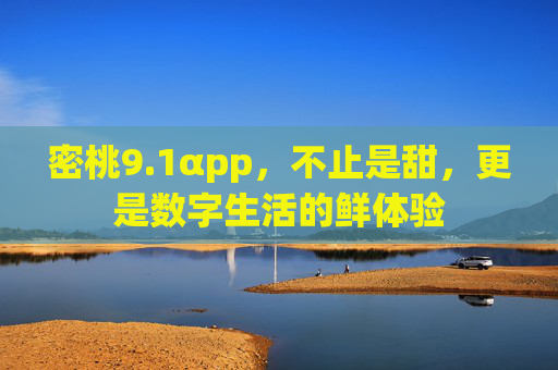 密桃9.1αpp，不止是甜，更是数字生活的鲜体验