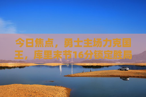 今日焦点,勇士主场力克国王,库里末节16分锁定胜局,西部季后赛席位争夺再起波澜 今日焦点,勇士主场力克国王,库里末节16分锁定胜局,西部季后赛席位争夺再起波澜
