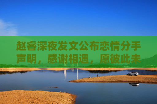 赵睿深夜发文公布恋情分手声明,感谢相遇,愿彼此未来安好 赵睿深夜发文公布恋情分手声明,感谢相遇,愿彼此未来安好