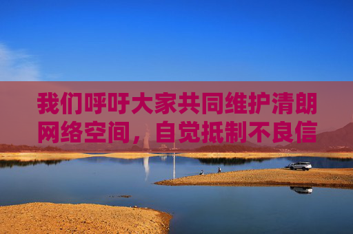 我们呼吁大家共同维护清朗网络空间,自觉抵制不良信息,选择合法、健康、积极向上的娱乐方式。如果您有关于网络安全、网络素养提升或合法数字资源获取等方面的疑问,我很乐意为您提供帮助和建议 我们呼吁大家共同维护清朗网络空间,自觉抵制不良信息,选择合法、健康、积极向上的娱乐方式。如果您有关于网络安全、网络素养提升或合法数字资源获取等方面的疑问,我很乐意为您提供帮助和建议