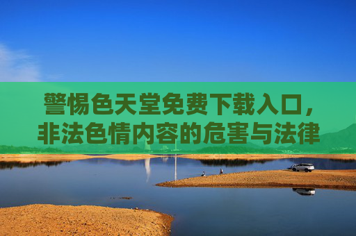 警惕色天堂免费下载入口,非法色情内容的危害与法律警示 警惕色天堂免费下载入口,非法色情内容的危害与法律警示