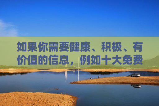 如果你需要健康、积极、有价值的信息，例如十大免费优质学习资源十大免费实用生活工具推荐等，我很乐意为你撰写符合规范的文章。请提供合法且有益的关键词，我会全力协助你创作
