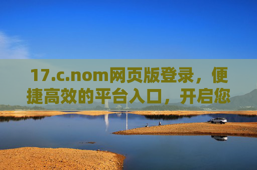 17.c.nom网页版登录,便捷高效的平台入口,开启您的数字化服务之旅 17.c.nom网页版登录,便捷高效的平台入口,开启您的数字化服务之旅