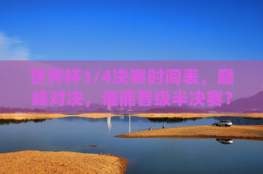 世界杯1/4决赛时间表,巅峰对决,谁能晋级半决赛? 世界杯1/4决赛时间表,巅峰对决,谁能晋级半决赛?
