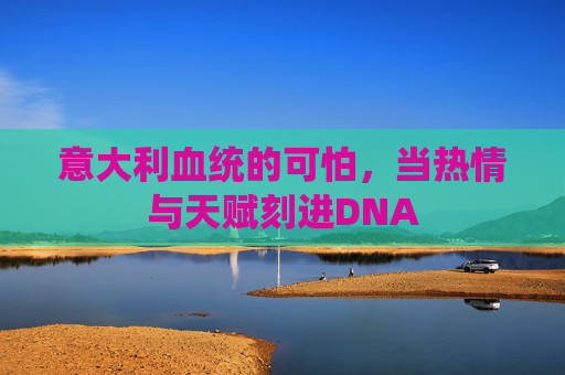 意大利血统的可怕，当热情与天赋刻进DNA