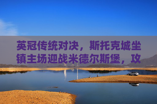 英冠传统对决,斯托克城坐镇主场迎战米德尔斯堡,攻防博弈谁能占得先机? 英冠传统对决,斯托克城坐镇主场迎战米德尔斯堡,攻防博弈谁能占得先机?