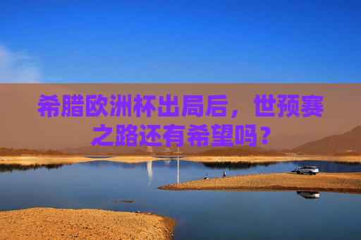 希腊欧洲杯出局后,世预赛之路还有希望吗? 希腊欧洲杯出局后,世预赛之路还有希望吗?