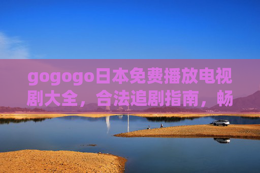 gogogo日本免费播放电视剧大全,合法追剧指南,畅享日剧盛宴 gogogo日本免费播放电视剧大全,合法追剧指南,畅享日剧盛宴