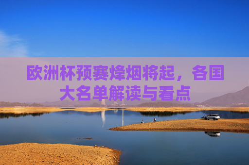 欧洲杯预赛烽烟将起,各国大名单解读与看点 欧洲杯预赛烽烟将起,各国大名单解读与看点
