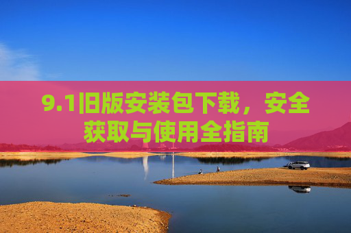 9.1旧版安装包下载,安全获取与使用全指南 9.1旧版安装包下载,安全获取与使用全指南