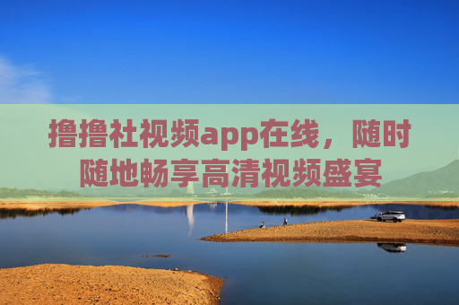 撸撸社视频app在线,随时随地畅享高清视频盛宴 撸撸社视频app在线,随时随地畅享高清视频盛宴