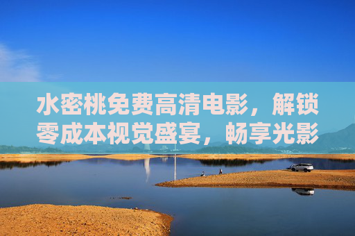 水密桃免费高清电影，解锁零成本视觉盛宴，畅享光影新体验