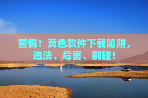 警惕!黄色软件下载陷阱,违法、危害、别碰! 警惕!黄色软件下载陷阱,违法、危害、别碰!