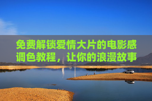 免费解锁爱情大片的电影感调色教程,让你的浪漫故事秒变高级感! 免费解锁爱情大片的电影感调色教程,让你的浪漫故事秒变高级感!