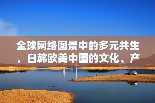 全球网络图景中的多元共生，日韩欧美中国的文化、产业与治理互动