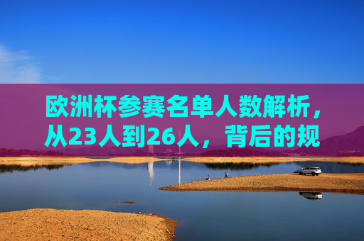 欧洲杯参赛名单人数解析,从23人到26人,背后的规则与考量 欧洲杯参赛名单人数解析,从23人到26人,背后的规则与考量