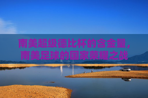 南美超级德比杯的含金量,南美足球的国家荣耀之战 南美超级德比杯的含金量,南美足球的国家荣耀之战