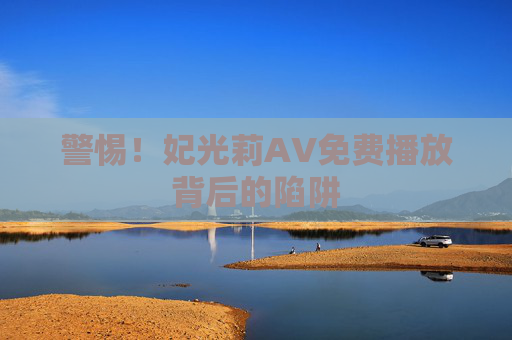 警惕!妃光莉AV免费播放背后的陷阱 警惕!妃光莉AV免费播放背后的陷阱