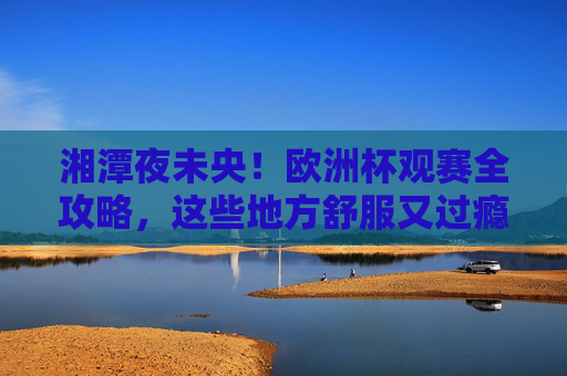 湘潭夜未央!欧洲杯观赛全攻略,这些地方舒服又过瘾 湘潭夜未央!欧洲杯观赛全攻略,这些地方舒服又过瘾