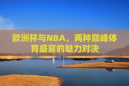 欧洲杯与NBA,两种巅峰体育盛宴的魅力对决 欧洲杯与NBA,两种巅峰体育盛宴的魅力对决