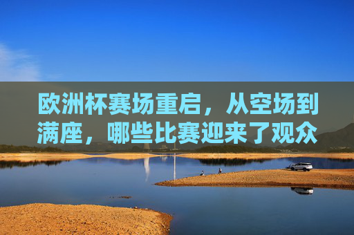 欧洲杯赛场重启，从空场到满座，哪些比赛迎来了观众？